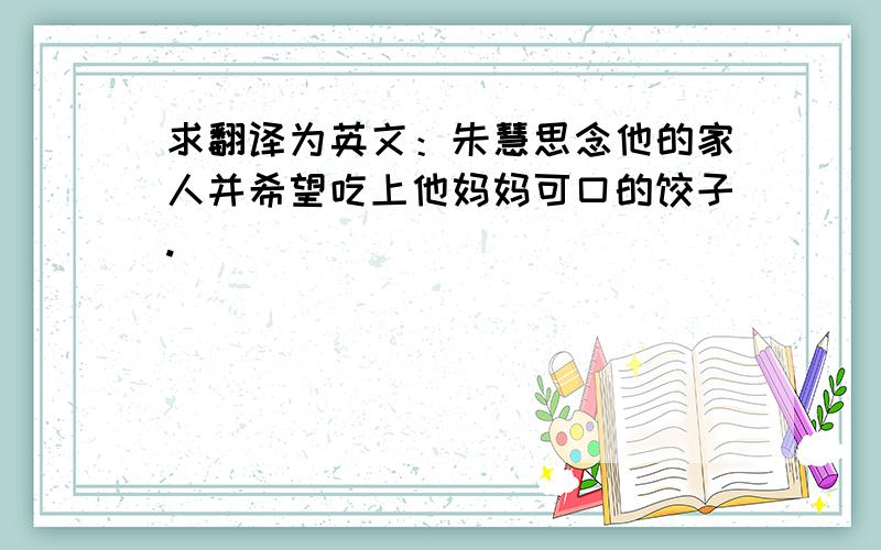 求翻译为英文：朱慧思念他的家人并希望吃上他妈妈可口的饺子.