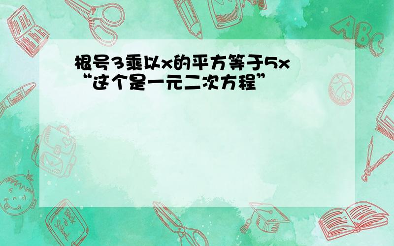 根号3乘以x的平方等于5x “这个是一元二次方程”