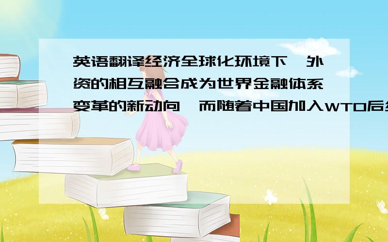 英语翻译经济全球化环境下,外资的相互融合成为世界金融体系变革的新动向,而随着中国加入WTO后绿色壁垒的消除,越来越多的外资银行涌入我国金融市场,并分割着国有银行原有的业务领域.