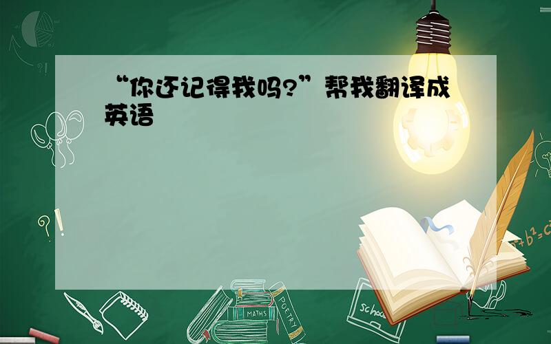 “你还记得我吗?”帮我翻译成英语