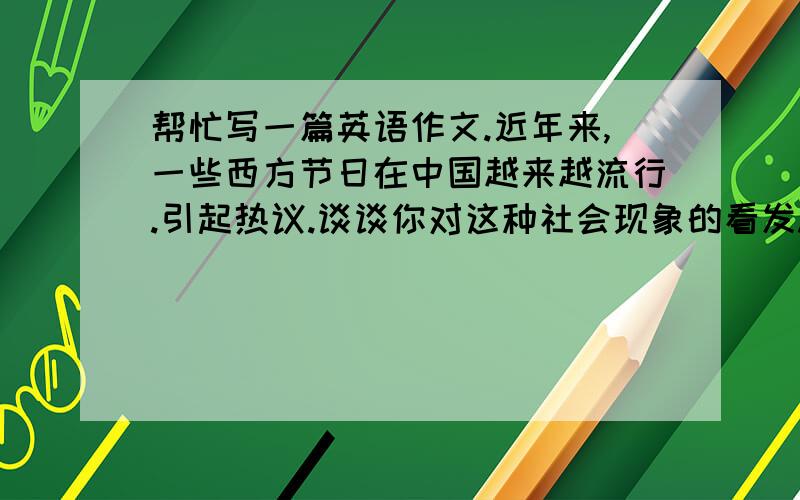 帮忙写一篇英语作文.近年来,一些西方节日在中国越来越流行.引起热议.谈谈你对这种社会现象的看发.是一篇看图作文,图中有很多人,商场挂着很多情人节打折的牌子