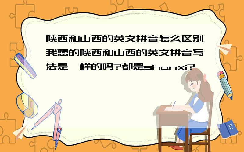 陕西和山西的英文拼音怎么区别我想的陕西和山西的英文拼音写法是一样的吗?都是shanxi?