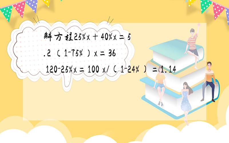 解方程25%x+40%x=5.2 （1-75%）x=36 120-25%x=100 x/(1-24%)=1.14