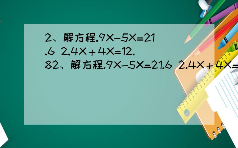 2、解方程.9X-5X=21.6 2.4X＋4X=12.82、解方程.9X-5X=21.6 2.4X＋4X=12.8 X-0.36=32