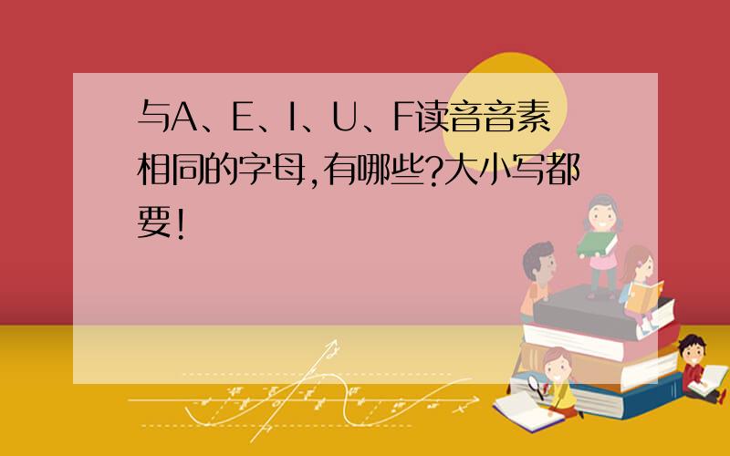 与A、E、I、U、F读音音素相同的字母,有哪些?大小写都要!