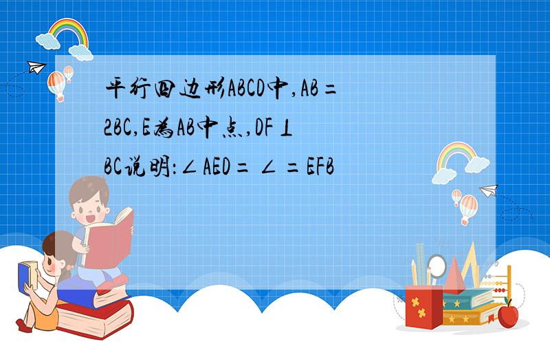 平行四边形ABCD中,AB=2BC,E为AB中点,DF⊥BC说明：∠AED=∠=EFB