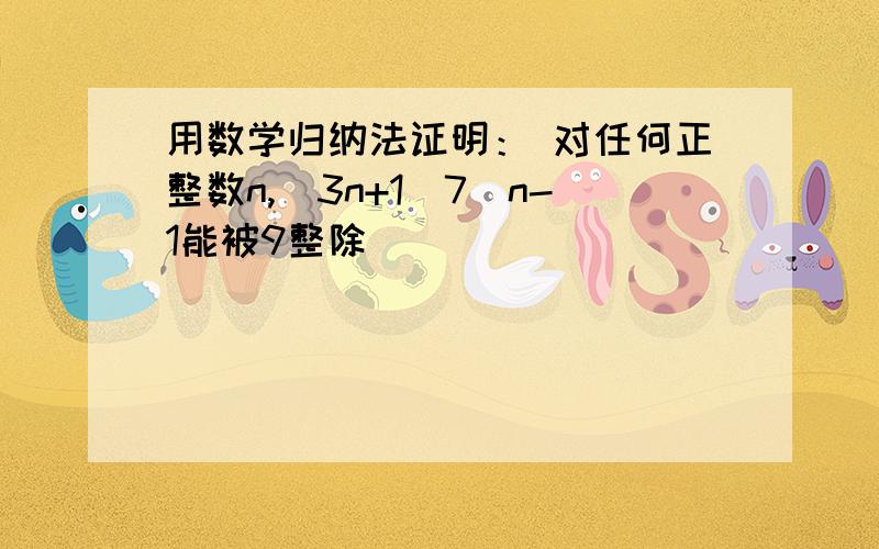 用数学归纳法证明： 对任何正整数n,（3n+1）7^n-1能被9整除