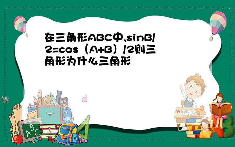 在三角形ABC中,sinB/2=cos（A+B）/2则三角形为什么三角形