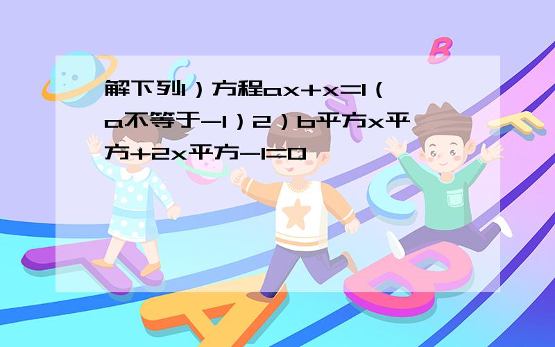 解下列1）方程ax+x=1（a不等于-1）2）b平方x平方+2x平方-1=0