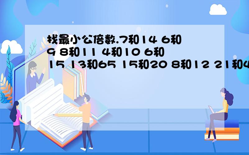 找最小公倍数.7和14 6和9 8和11 4和10 6和15 13和65 15和20 8和12 21和42 13和39 12和16 28和14 18和27 12和84 18和45 几和几的标清楚感激不尽