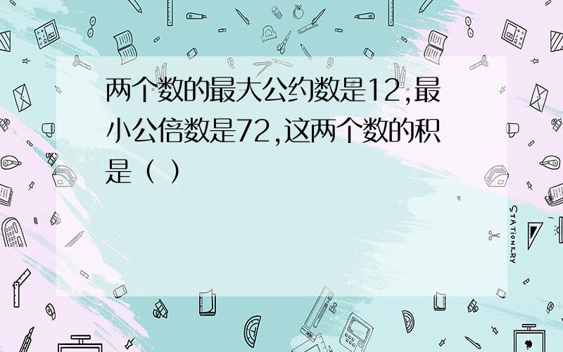 两个数的最大公约数是12,最小公倍数是72,这两个数的积是（ ）