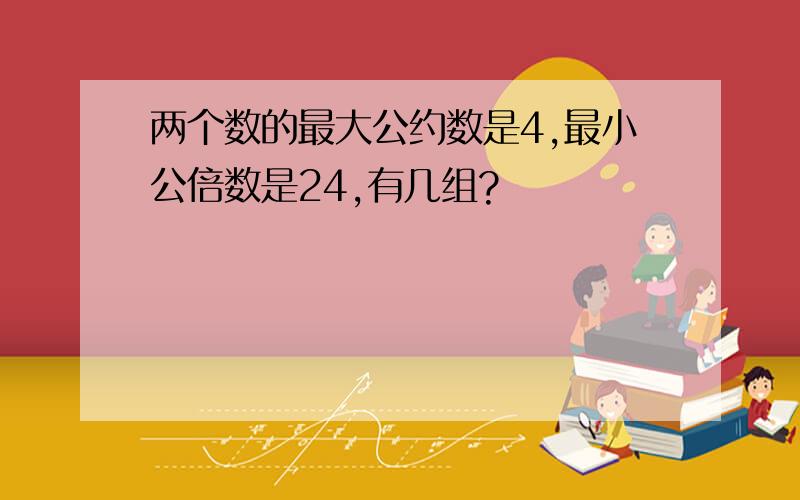 两个数的最大公约数是4,最小公倍数是24,有几组?