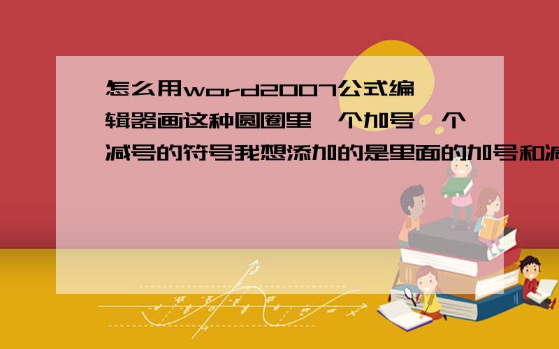 怎么用word2007公式编辑器画这种圆圈里一个加号一个减号的符号我想添加的是里面的加号和减号,不是其它的文字.