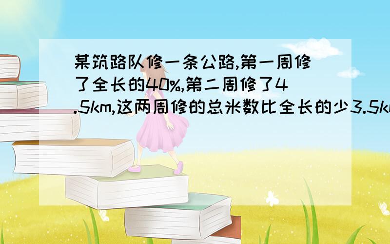 某筑路队修一条公路,第一周修了全长的40%,第二周修了4.5km,这两周修的总米数比全长的少3.5km,求全长?