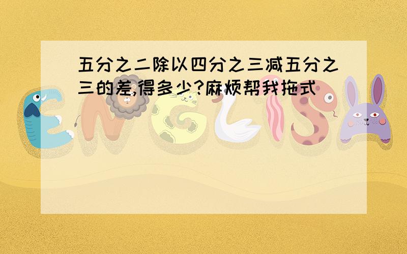 五分之二除以四分之三减五分之三的差,得多少?麻烦帮我拖式