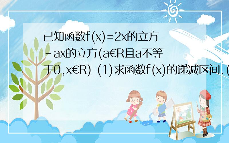 已知函数f(x)=2x的立方-ax的立方(a€R且a不等于0,x€R) (1)求函数f(x)的递减区间.(2)若不等式x的平方-5x+4已知函数f(x)=2x的立方-ax的立方(a€R且a不等于0,x€R)(1)求函数f(x)的递减区间.(2)若不等式x的