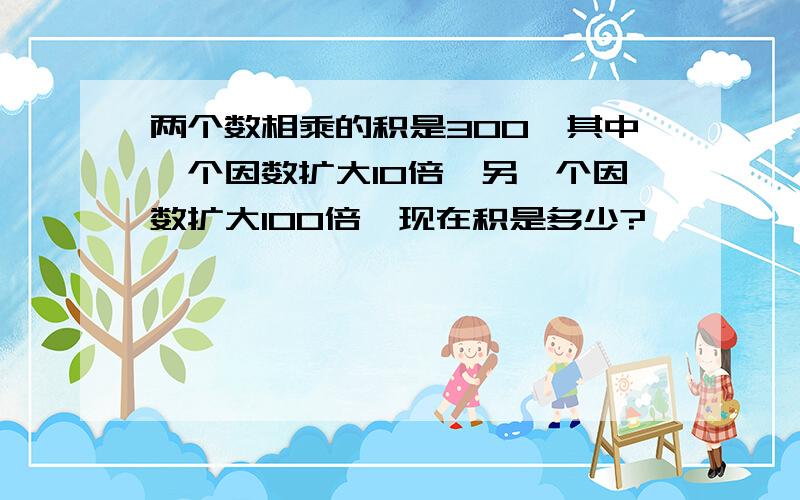 两个数相乘的积是300,其中一个因数扩大10倍,另一个因数扩大100倍,现在积是多少?