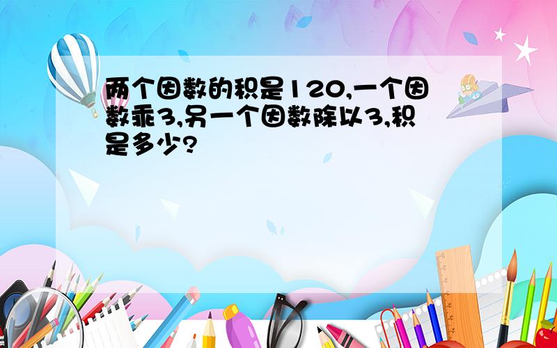 两个因数的积是120,一个因数乖3,另一个因数除以3,积是多少?