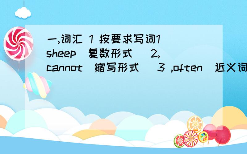 一,词汇 1 按要求写词1 sheep(复数形式) 2,cannot(缩写形式) 3 ,often(近义词) 4,loudly(反义词) 5,have(两种意思) 6,举例5个有关subject的单词 7,举例5个有关hobby的词组 8,举例5个有关insect的单词