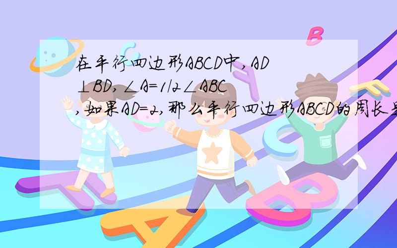 在平行四边形ABCD中,AD⊥BD,∠A=1/2∠ABC,如果AD=2,那么平行四边形ABCD的周长是?面积是?