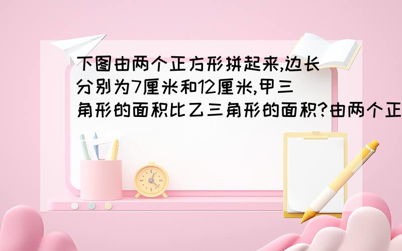 下图由两个正方形拼起来,边长分别为7厘米和12厘米,甲三角形的面积比乙三角形的面积?由两个正方形拼起来,边长分别为7厘米和12厘米,甲三角形的面积比乙三角形的多多少?这个网页那个图，