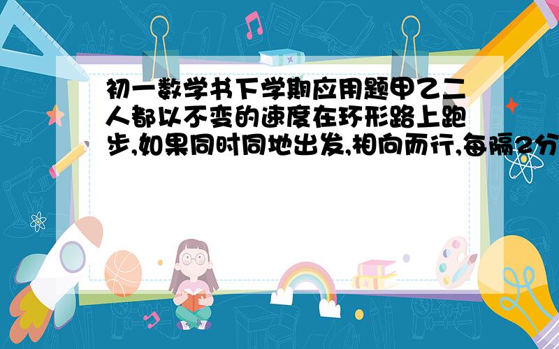 初一数学书下学期应用题甲乙二人都以不变的速度在环形路上跑步,如果同时同地出发,相向而行,每隔2分相遇一次,如果同向而行,每隔6分相遇一次.已知甲比乙跑的快,甲乙每分各跑多少圈?(要