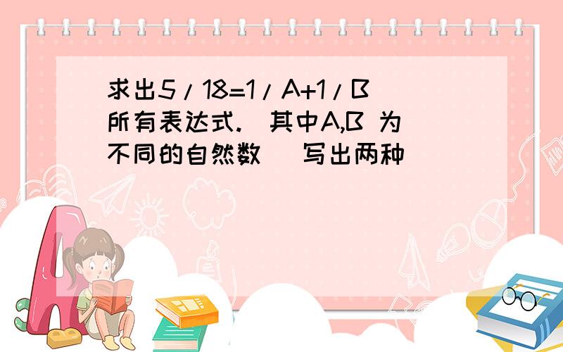 求出5/18=1/A+1/B所有表达式.（其中A,B 为不同的自然数) 写出两种