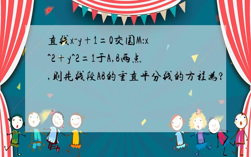 直线x-y+1=0交圆M：x^2+y^2=1于A,B两点,则先线段AB的垂直平分线的方程为?