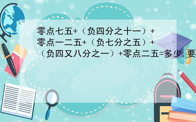零点七五+（负四分之十一）+零点一二五+（负七分之五）+（负四又八分之一）+零点二五=多少,要过程,谢谢