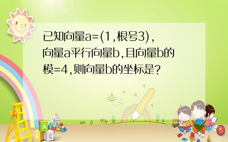 已知向量a=(1,根号3),向量a平行向量b,且向量b的模=4,则向量b的坐标是?