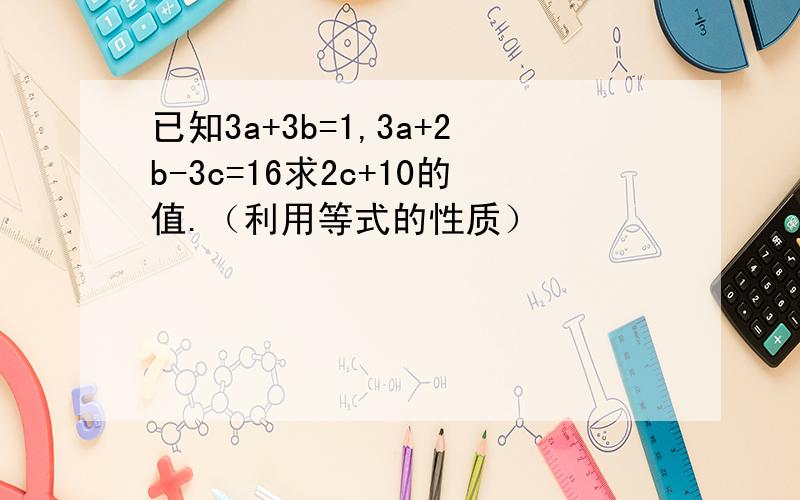 已知3a+3b=1,3a+2b-3c=16求2c+10的值.（利用等式的性质）