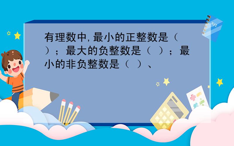 有理数中,最小的正整数是（ ）；最大的负整数是（ ）；最小的非负整数是（ ）、