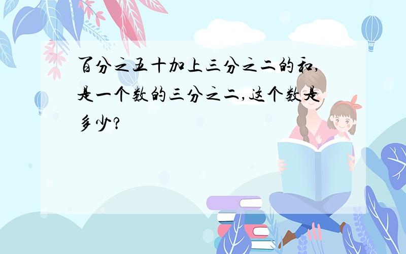 百分之五十加上三分之二的和,是一个数的三分之二,这个数是多少?