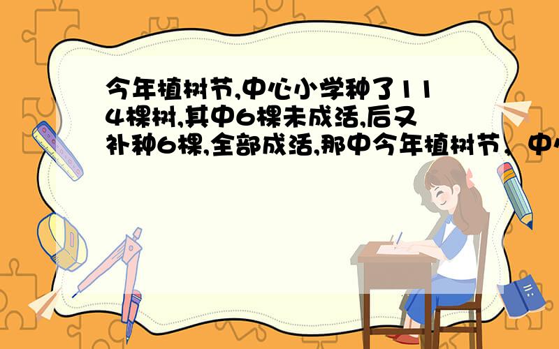 今年植树节,中心小学种了114棵树,其中6棵未成活,后又补种6棵,全部成活,那中今年植树节，中心小学种了114棵树，其中6棵未成活，后又补种6棵，全部成活，那中心小学植树的成活率是（ ）