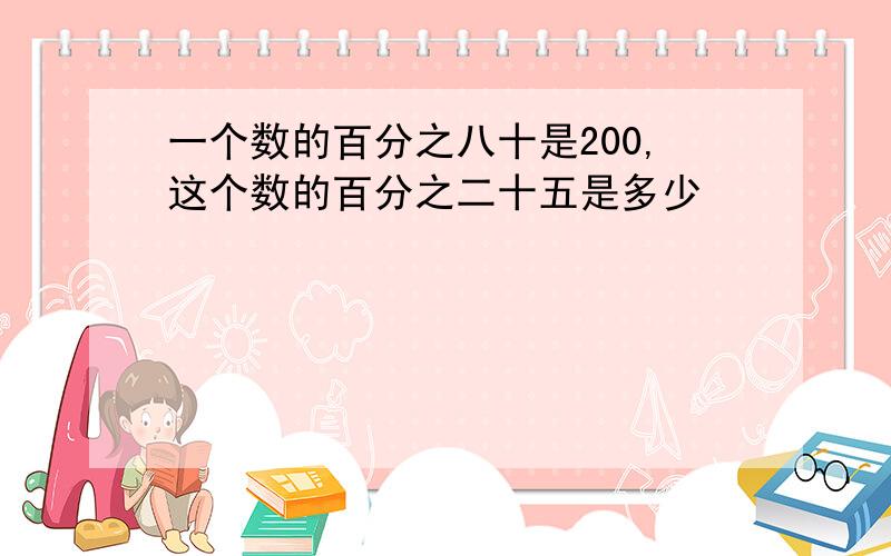 一个数的百分之八十是200,这个数的百分之二十五是多少