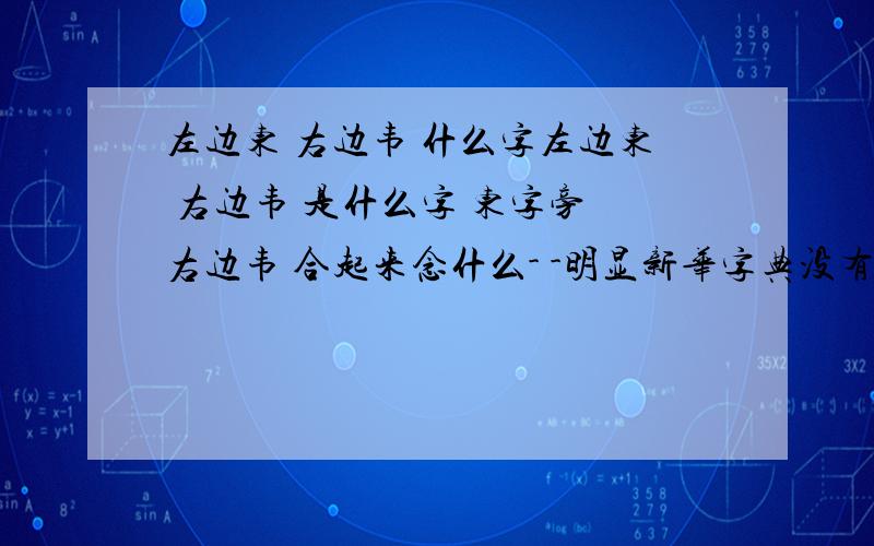 左边东 右边韦 什么字左边东 右边韦 是什么字 东字旁 右边韦 合起来念什么- -明显新华字典没有 不然我问什么