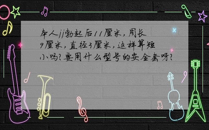 本人jj勃起后11厘米,周长9厘米,直径3厘米,这样算短小吗?要用什么型号的安全套呀?