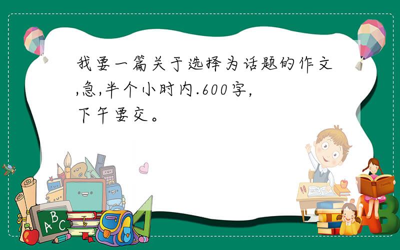 我要一篇关于选择为话题的作文,急,半个小时内.600字，下午要交。