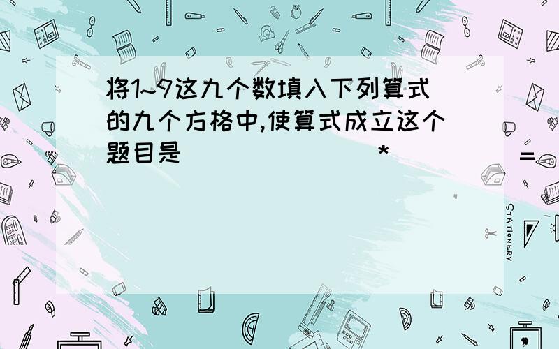 将1~9这九个数填入下列算式的九个方格中,使算式成立这个题目是( )( )( )*( )( )=( )( )*( )( )=5568