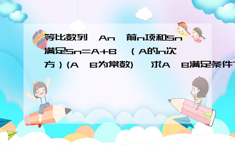 等比数列{An}前n项和Sn满足Sn=A+B*（A的n次方）(A,B为常数), 求A,B满足条件?过程