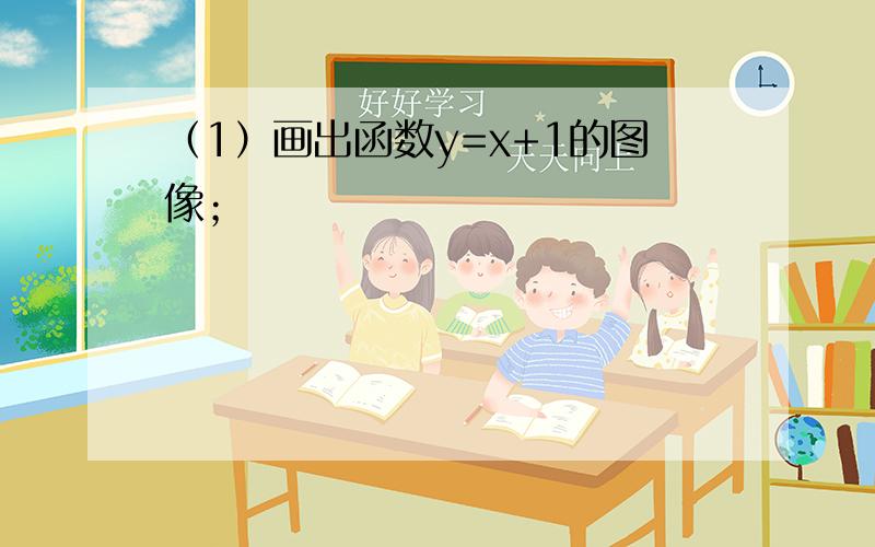 （1）画出函数y=x+1的图像；