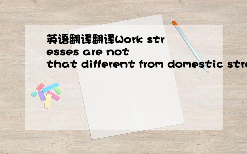 英语翻译翻译Work stresses are not that different from domestic stresses.You feel stressed when there are high expectations,changes in responsibilities,possiblity of job loss or even when you are standing on the threshold of a promotion