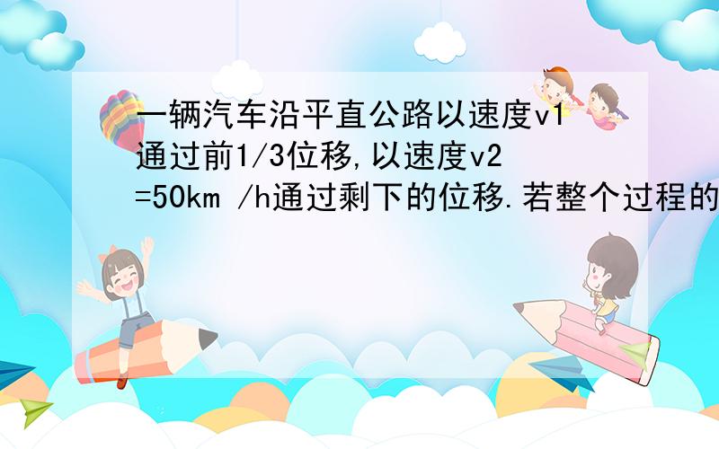 一辆汽车沿平直公路以速度v1通过前1/3位移,以速度v2=50km /h通过剩下的位移.若整个过程的平均速度是37.5km/h,则v1=