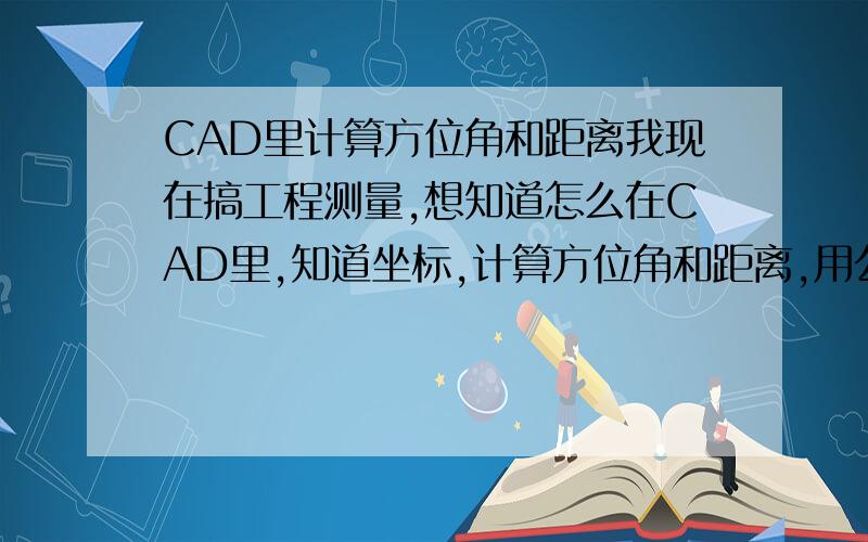 CAD里计算方位角和距离我现在搞工程测量,想知道怎么在CAD里,知道坐标,计算方位角和距离,用公式算的不要,越详细越好,我问的是在CAD里知道坐标计算方位角和距离,各位的回答我不是很满意,