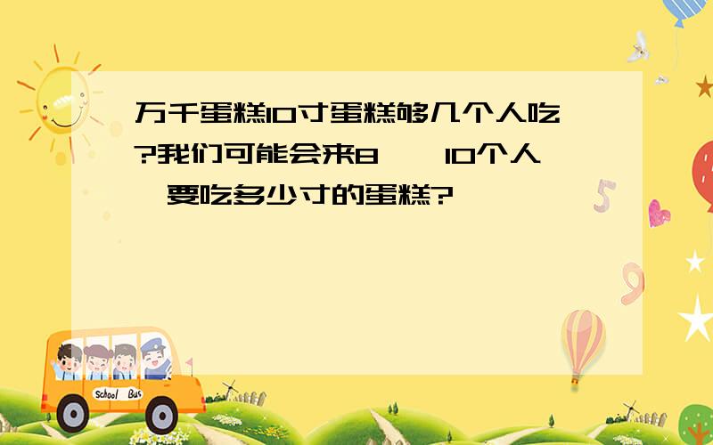 万千蛋糕10寸蛋糕够几个人吃?我们可能会来8——10个人,要吃多少寸的蛋糕?