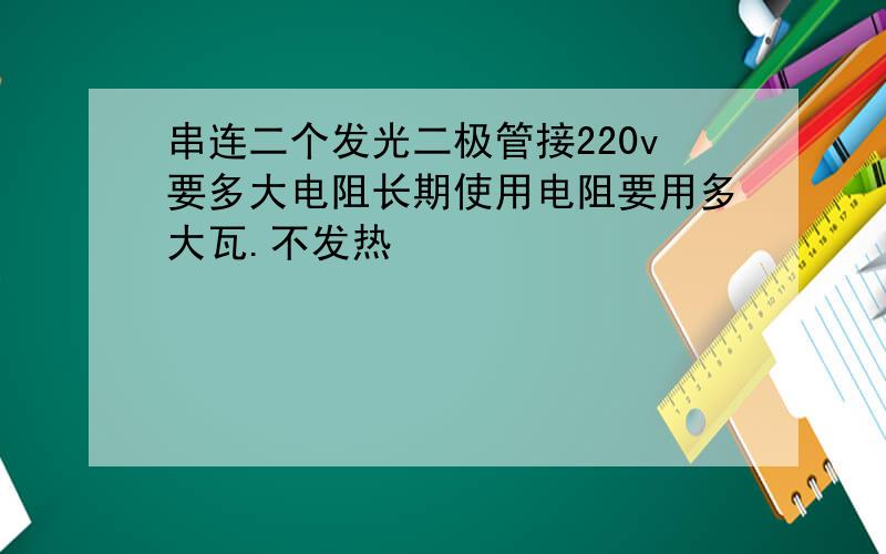 串连二个发光二极管接220v要多大电阻长期使用电阻要用多大瓦.不发热