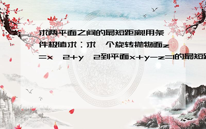 求两平面之间的最短距离!用条件极值求：求一个旋转抛物面z=x^2+y^2到平面x+y-z=1的最短距离!注意用条件极值.