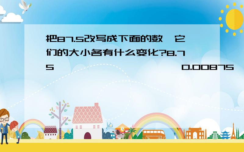 把87.5改写成下面的数,它们的大小各有什么变化?8.75                      0.00875              0.875                 0.0875