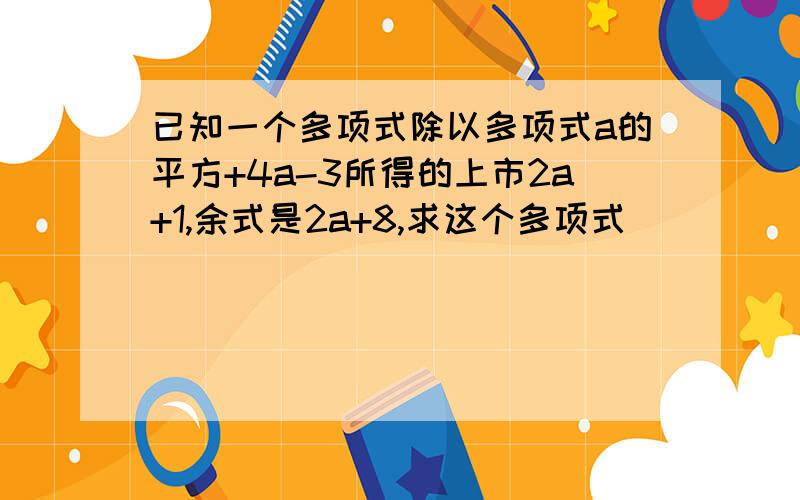 已知一个多项式除以多项式a的平方+4a-3所得的上市2a+1,余式是2a+8,求这个多项式