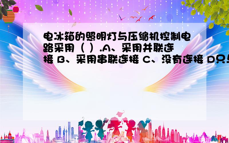 电冰箱的照明灯与压缩机控制电路采用（ ）.A、采用并联连接 B、采用串联连接 C、没有连接 D只与灯开关串联